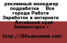 рекламный менеджер (подработка) - Все города Работа » Заработок в интернете   . Алтайский край,Змеиногорск г.